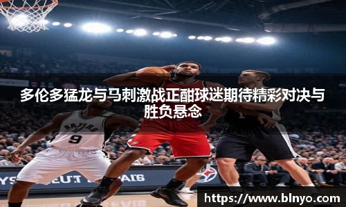 多伦多猛龙与马刺激战正酣球迷期待精彩对决与胜负悬念