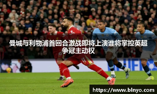 曼城与利物浦首回合激战即将上演谁将掌控英超争冠主动权